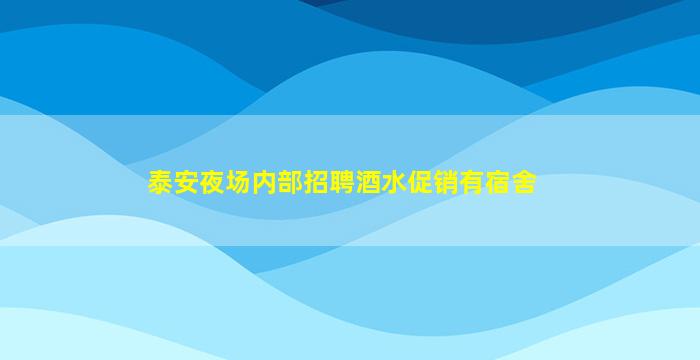 泰安夜场内部招聘酒水促销有宿舍