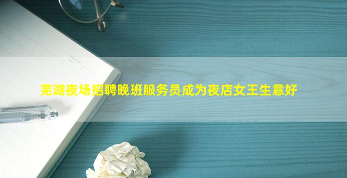 芜湖夜场招聘晚班服务员成为夜店女王生意好